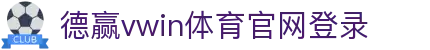德赢vwin体育官网登录 - 德赢体育vwin - 官网最新入口